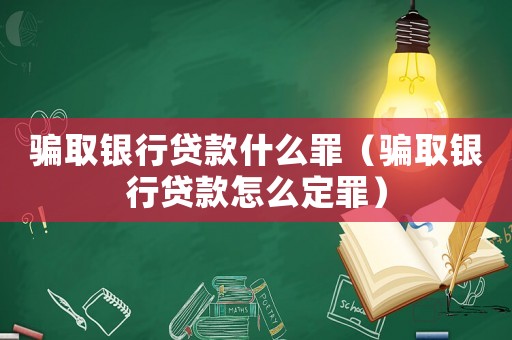 騙取銀行貸款什么罪（騙取銀行貸款怎么定罪）