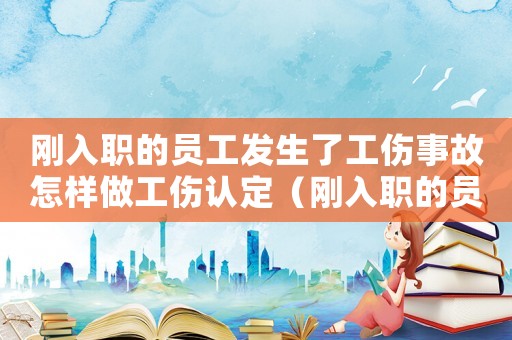 剛?cè)肼毜膯T工發(fā)生了工傷事故怎樣做工傷認(rèn)定（剛?cè)肼毜膯T工發(fā)生了工傷事故怎樣做）