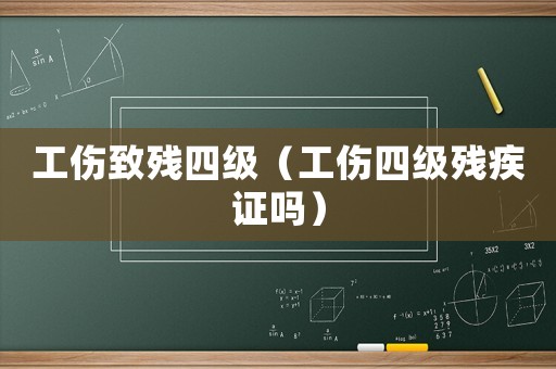 工傷致殘四級（工傷四級殘疾證嗎）