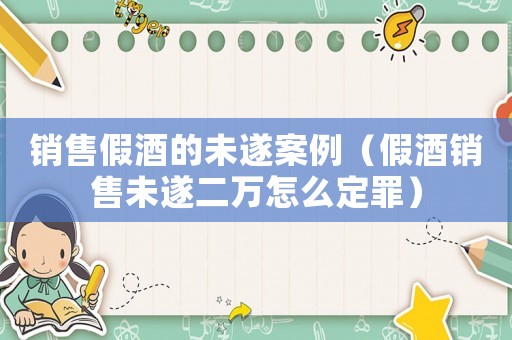 銷售假酒的未遂案例（假酒銷售未遂二萬怎么定罪）