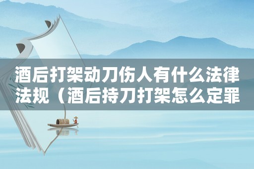 酒后打架動(dòng)刀傷人有什么法律法規(guī)（酒后持刀打架怎么定罪）