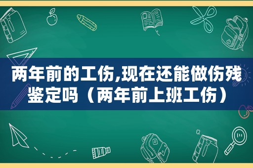兩年前的工傷,現(xiàn)在還能做傷殘鑒定嗎（兩年前上班工傷）