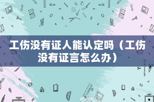工傷沒有證人能認(rèn)定嗎（工傷沒有證言怎么辦）