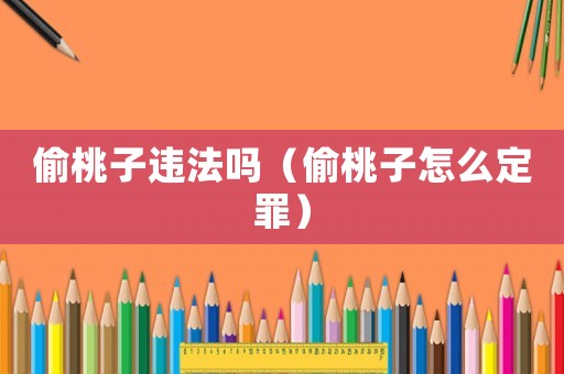 偷桃子違法嗎（偷桃子怎么定罪）