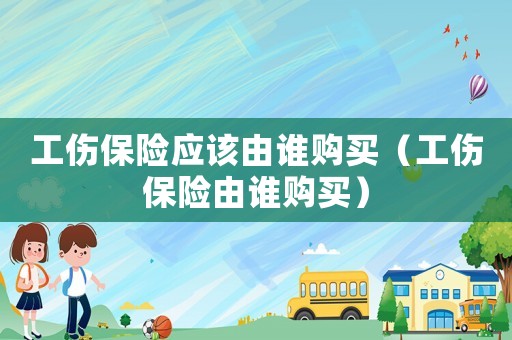 工傷保險應該由誰購買（工傷保險由誰購買）