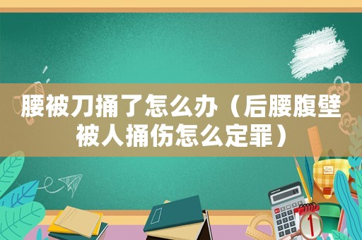 腰被刀捅了怎么辦（后腰腹壁被人捅傷怎么定罪）