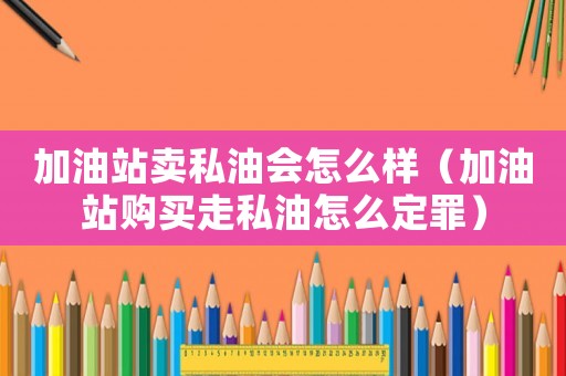 加油站賣私油會怎么樣（加油站購買走私油怎么定罪）