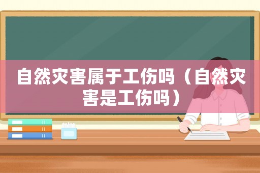 自然災害屬于工傷嗎（自然災害是工傷嗎）