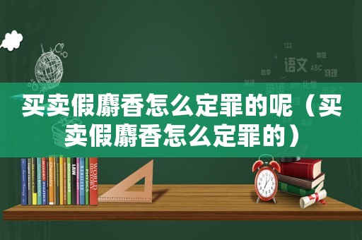 買賣假麝香怎么定罪的呢（買賣假麝香怎么定罪的）
