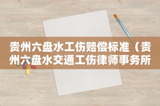 貴州六盤水工傷賠償標(biāo)準(zhǔn)（貴州六盤水交通工傷律師事務(wù)所）