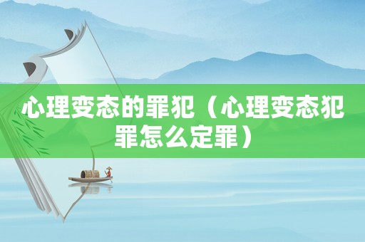 心理變態的罪犯（心理變態犯罪怎么定罪）