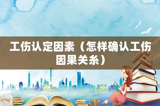 工傷認定因素（怎樣確認工傷因果關糸）
