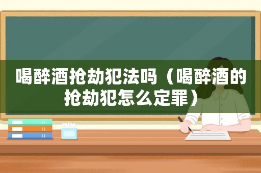 喝醉酒搶劫犯法嗎（喝醉酒的搶劫犯怎么定罪）