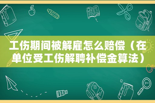 工傷期間被解雇怎么賠償（在單位受工傷解聘補償金算法）
