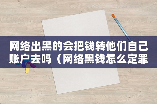 網(wǎng)絡(luò)出黑的會(huì)把錢轉(zhuǎn)他們自己賬戶去嗎（網(wǎng)絡(luò)黑錢怎么定罪）