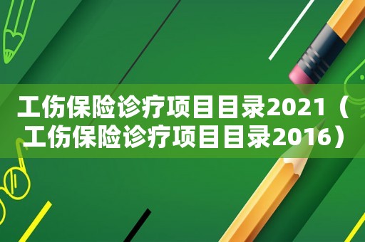 工傷保險診療項目目錄2021（工傷保險診療項目目錄2016）