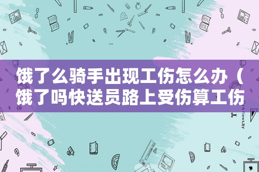 餓了么騎手出現工傷怎么辦（餓了嗎快送員路上受傷算工傷）