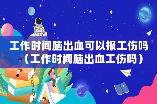 工作時(shí)間腦出血可以報(bào)工傷嗎（工作時(shí)間腦出血工傷嗎）