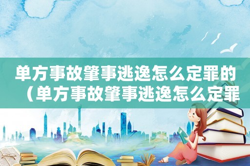 單方事故肇事逃逸怎么定罪的（單方事故肇事逃逸怎么定罪）