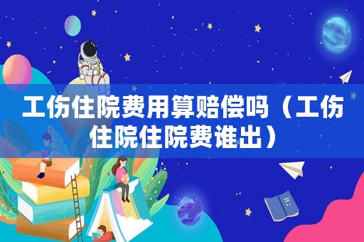 工傷住院費用算賠償嗎（工傷住院住院費誰出）