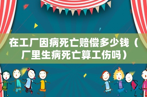 在工廠因病死亡賠償多少錢（廠里生病死亡算工傷嗎）