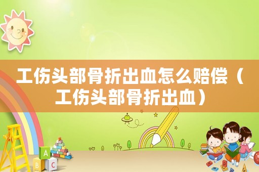 工傷頭部骨折出血怎么賠償（工傷頭部骨折出血）