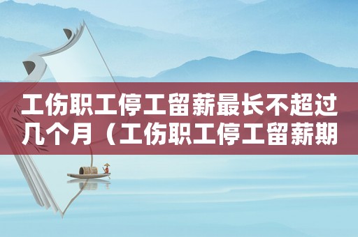 工傷職工停工留薪最長不超過幾個月（工傷職工停工留薪期多長）
