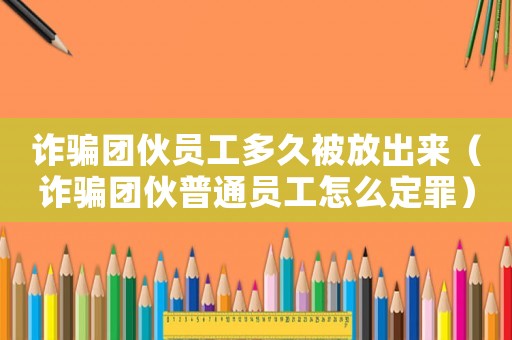 詐騙團伙員工多久被放出來（詐騙團伙普通員工怎么定罪）