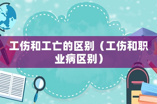 工傷和工亡的區別（工傷和職業病區別）