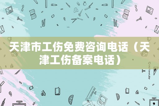 天津市工傷免費咨詢電話（天津工傷備案電話）