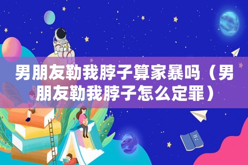 男朋友勒我脖子算家暴嗎（男朋友勒我脖子怎么定罪）
