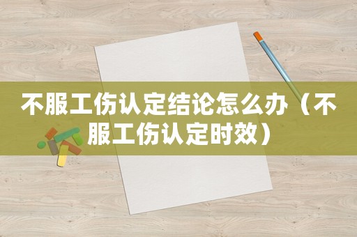 不服工傷認定結論怎么辦（不服工傷認定時效）
