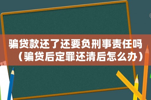 騙貸款還了還要負刑事責任嗎（騙貸后定罪還清后怎么辦）