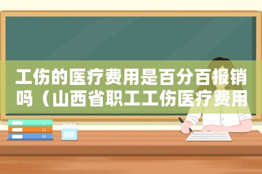 工傷的醫(yī)療費(fèi)用是百分百報(bào)銷嗎（山西省職工工傷醫(yī)療費(fèi)用）