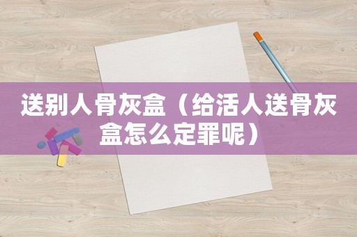 送別人骨灰盒（給活人送骨灰盒怎么定罪呢）