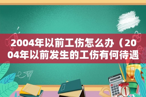 2004年以前工傷怎么辦（2004年以前發生的工傷有何待遇）