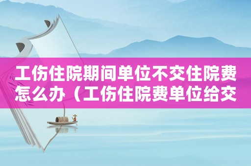 工傷住院期間單位不交住院費(fèi)怎么辦（工傷住院費(fèi)單位給交不）