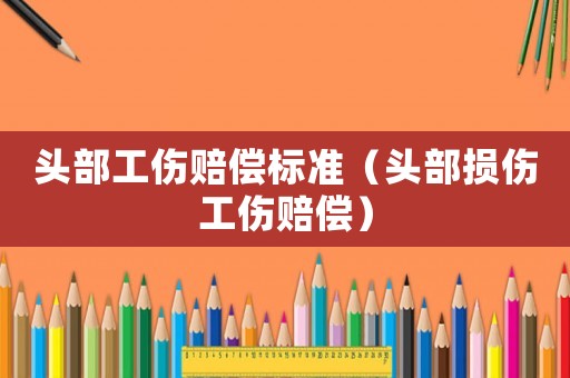 頭部工傷賠償標準（頭部損傷工傷賠償）
