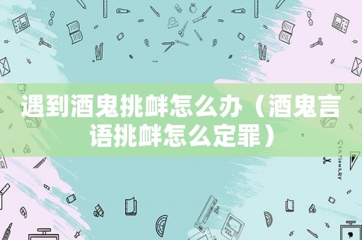 遇到酒鬼挑釁怎么辦（酒鬼言語挑釁怎么定罪）