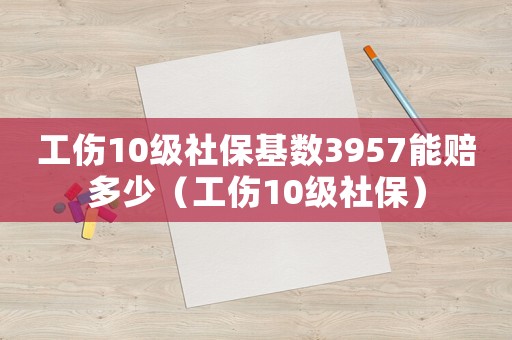 工傷10級社保基數3957能賠多少（工傷10級社保）