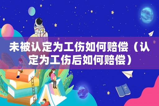 未被認定為工傷如何賠償（認定為工傷后如何賠償）