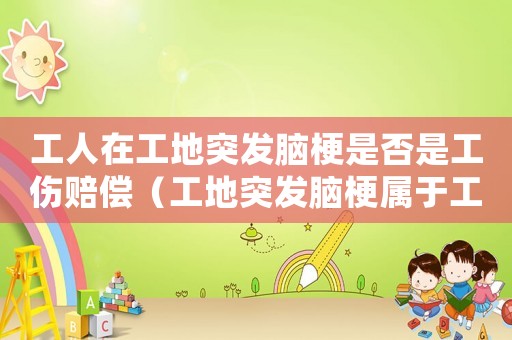 工人在工地突發腦梗是否是工傷賠償（工地突發腦梗屬于工傷）