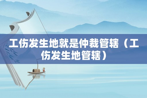 工傷發生地就是仲裁管轄（工傷發生地管轄）