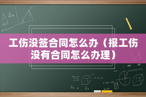 工傷沒簽合同怎么辦（報工傷沒有合同怎么辦理）