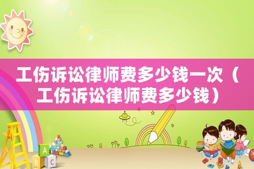 工傷訴訟律師費多少錢一次（工傷訴訟律師費多少錢）