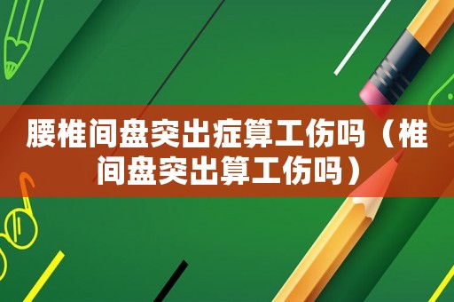 腰椎間盤突出癥算工傷嗎（椎間盤突出算工傷嗎）