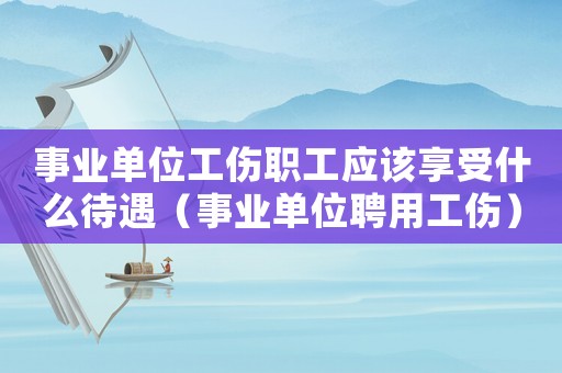 事業單位工傷職工應該享受什么待遇（事業單位聘用工傷）