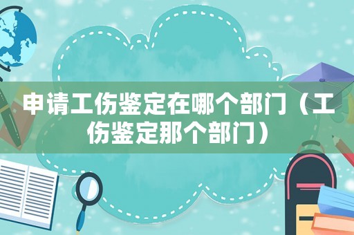 申請工傷鑒定在哪個部門（工傷鑒定那個部門）