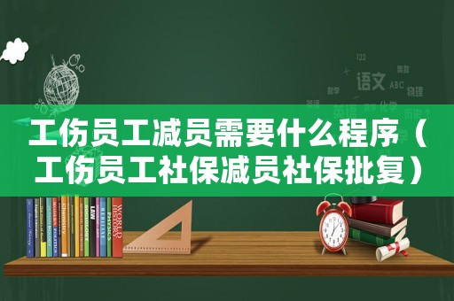 工傷員工減員需要什么程序（工傷員工社保減員社保批復）