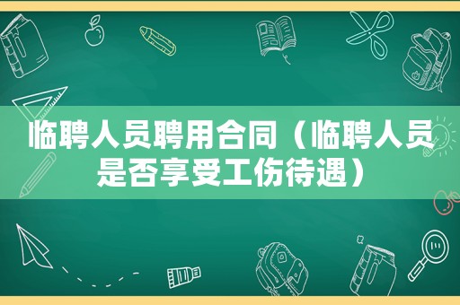 臨聘人員聘用合同（臨聘人員是否享受工傷待遇）
